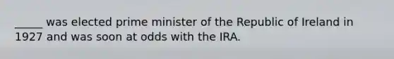 _____ was elected prime minister of the Republic of Ireland in 1927 and was soon at odds with the IRA.