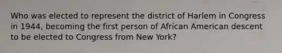 Who was elected to represent the district of Harlem in Congress in 1944, becoming the first person of African American descent to be elected to Congress from New York?