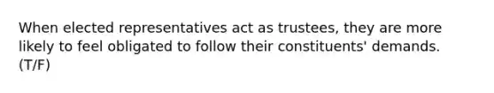 When elected representatives act as trustees, they are more likely to feel obligated to follow their constituents' demands. (T/F)