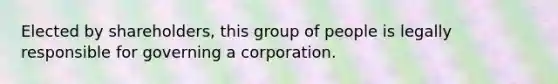 Elected by shareholders, this group of people is legally responsible for governing a corporation.