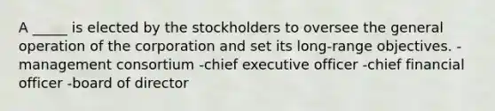 A _____ is elected by the stockholders to oversee the general operation of the corporation and set its long-range objectives. -management consortium -chief executive officer -chief financial officer -board of director