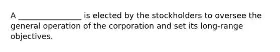 A ________________ is elected by the stockholders to oversee the general operation of the corporation and set its long-range objectives.