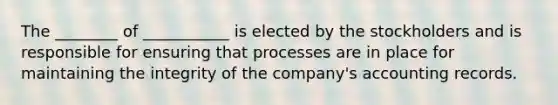 The ________ of ___________ is elected by the stockholders and is responsible for ensuring that processes are in place for maintaining the integrity of the company's accounting records.