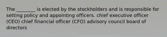 The ________ is elected by the stockholders and is responsible for setting policy and appointing officers. chief executive officer (CEO) chief financial officer (CFO) advisory council board of directors