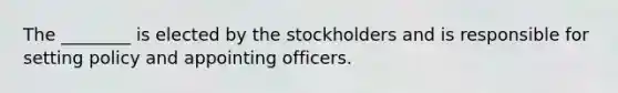 The ________ is elected by the stockholders and is responsible for setting policy and appointing officers.