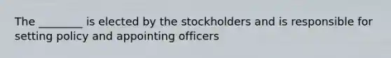 The ________ is elected by the stockholders and is responsible for setting policy and appointing officers