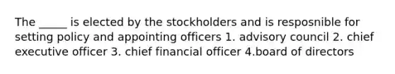 The _____ is elected by the stockholders and is resposnible for setting policy and appointing officers 1. advisory council 2. chief executive officer 3. chief financial officer 4.board of directors