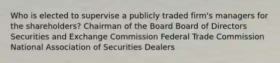 Who is elected to supervise a publicly traded firm's managers for the shareholders? Chairman of the Board Board of Directors Securities and Exchange Commission Federal Trade Commission National Association of Securities Dealers