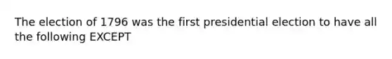 The election of 1796 was the first presidential election to have all the following EXCEPT