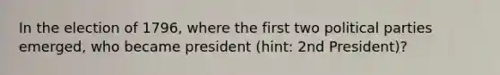 In the election of 1796, where the first two political parties emerged, who became president (hint: 2nd President)?