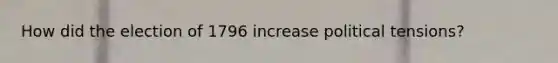 How did the election of 1796 increase political tensions?