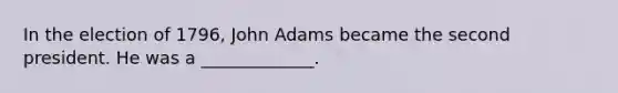 In the election of 1796, John Adams became the second president. He was a _____________.