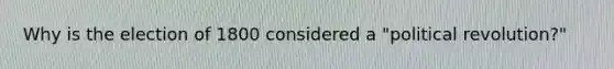 Why is the election of 1800 considered a "political revolution?"