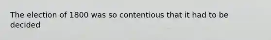 The election of 1800 was so contentious that it had to be decided