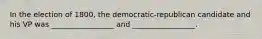 In the election of 1800, the democratic-republican candidate and his VP was _________________ and _________________.