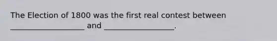 The Election of 1800 was the first real contest between ___________________ and __________________.