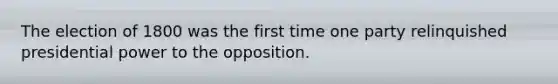 The election of 1800 was the first time one party relinquished presidential power to the opposition.