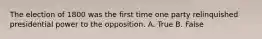 The election of 1800 was the first time one party relinquished presidential power to the opposition. A. True B. False