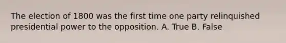 The election of 1800 was the first time one party relinquished presidential power to the opposition. A. True B. False