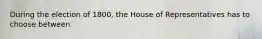 During the election of 1800, the House of Representatives has to choose between