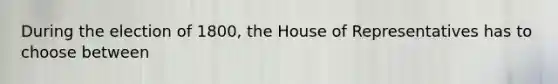 During the election of 1800, the House of Representatives has to choose between