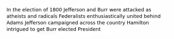 In the election of 1800 Jefferson and Burr were attacked as atheists and radicals Federalists enthusiastically united behind Adams Jefferson campaigned across the country Hamilton intrigued to get Burr elected President