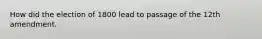 How did the election of 1800 lead to passage of the 12th amendment.