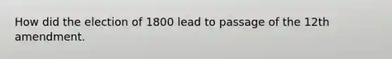 How did the election of 1800 lead to passage of the 12th amendment.
