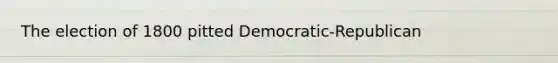 The election of 1800 pitted Democratic-Republican