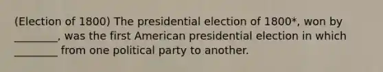 (Election of 1800) The presidential election of 1800*, won by ________, was the first American presidential election in which ________ from one political party to another.