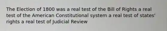 The Election of 1800 was a real test of the Bill of Rights a real test of the American Constitutional system a real test of states' rights a real test of Judicial Review