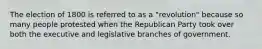 The election of 1800 is referred to as a "revolution" because so many people protested when the Republican Party took over both the executive and legislative branches of government.