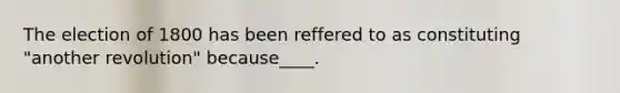 The election of 1800 has been reffered to as constituting "another revolution" because____.