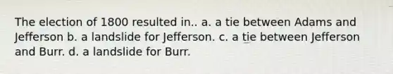 The election of 1800 resulted in.. a. a tie between Adams and Jefferson b. a landslide for Jefferson. c. a tie between Jefferson and Burr. d. a landslide for Burr.