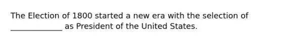The Election of 1800 started a new era with the selection of _____________ as President of the United States.