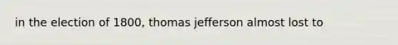 in the election of 1800, thomas jefferson almost lost to