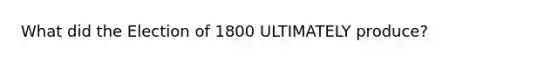 What did the Election of 1800 ULTIMATELY produce?