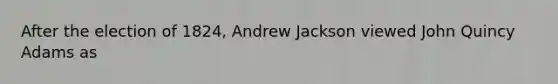 After the election of 1824, Andrew Jackson viewed John Quincy Adams as