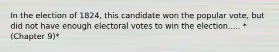 In the election of 1824, this candidate won the popular vote, but did not have enough electoral votes to win the election..... *(Chapter 9)*