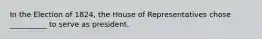 In the Election of 1824, the House of Representatives chose __________ to serve as president.