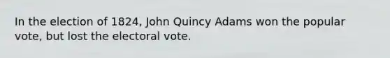 In the election of 1824, John Quincy Adams won the popular vote, but lost the electoral vote.