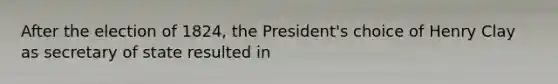 After the election of 1824, the President's choice of Henry Clay as secretary of state resulted in