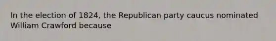 In the election of 1824, the Republican party caucus nominated William Crawford because