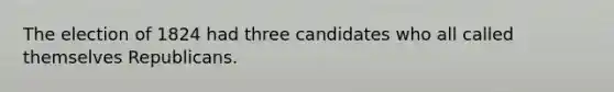 The election of 1824 had three candidates who all called themselves Republicans.