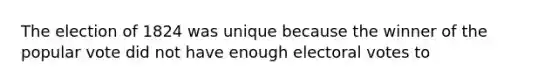 The election of 1824 was unique because the winner of the popular vote did not have enough electoral votes to