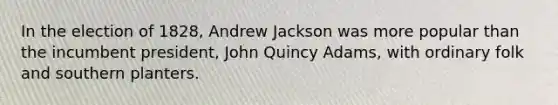 In the election of 1828, Andrew Jackson was more popular than the incumbent president, John Quincy Adams, with ordinary folk and southern planters.