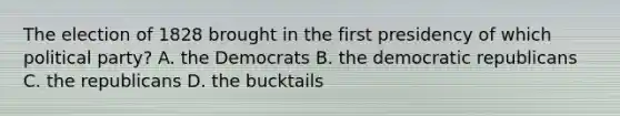 The election of 1828 brought in the first presidency of which political party? A. the Democrats B. the democratic republicans C. the republicans D. the bucktails