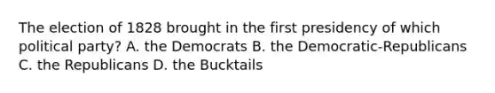 The election of 1828 brought in the first presidency of which political party? A. the Democrats B. the Democratic-Republicans C. the Republicans D. the Bucktails