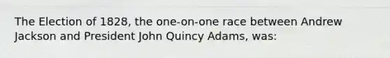 The Election of 1828, the one-on-one race between Andrew Jackson and President John Quincy Adams, was: