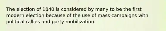 The election of 1840 is considered by many to be the first modern election because of the use of mass campaigns with political rallies and party mobilization.